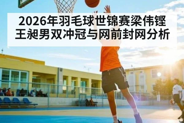 2026年羽毛球世锦赛梁伟铿王昶男双冲冠与网前封网分析