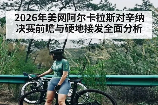2026年美网阿尔卡拉斯对辛纳决赛前瞻与硬地接发全面分析